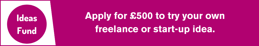 Apply for £500 to try you own freelance or start-up idea with the Ideas Fund.